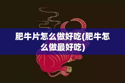 肥牛片怎么做好吃(肥牛怎么做最好吃)