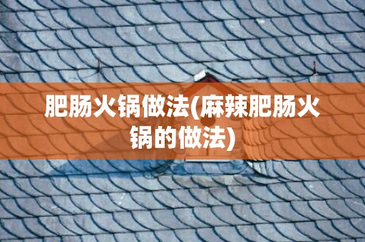 肥肠火锅做法(麻辣肥肠火锅的做法)