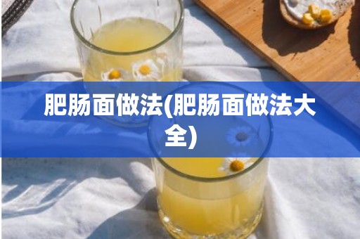 肥肠面做法(肥肠面做法大全)