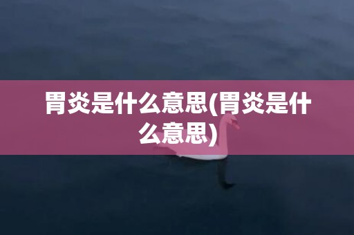 胃炎是什么意思(胃炎是什么意思)