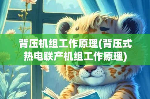 背压机组工作原理(背压式热电联产机组工作原理)