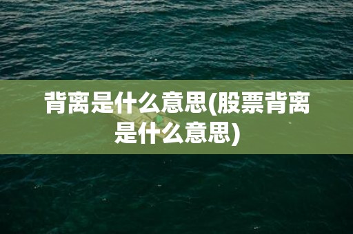 背离是什么意思(股票背离是什么意思)