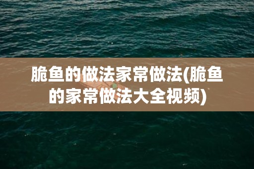 脆鱼的做法家常做法(脆鱼的家常做法大全视频)