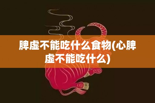 脾虚不能吃什么食物(心脾虚不能吃什么)