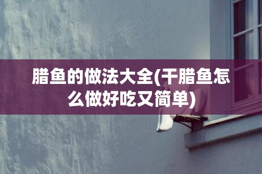 腊鱼的做法大全(干腊鱼怎么做好吃又简单)