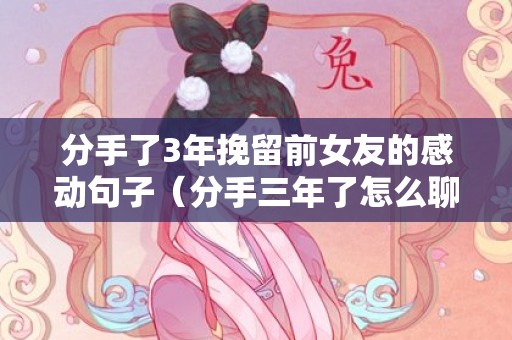 分手了3年挽留前女友的感动句子（分手三年了怎么聊天）