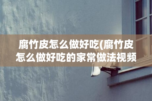 腐竹皮怎么做好吃(腐竹皮怎么做好吃的家常做法视频)