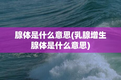 腺体是什么意思(乳腺增生腺体是什么意思)