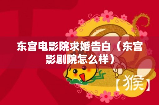 东宫电影院求婚告白（东宫影剧院怎么样）