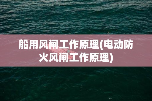 船用风闸工作原理(电动防火风闸工作原理)