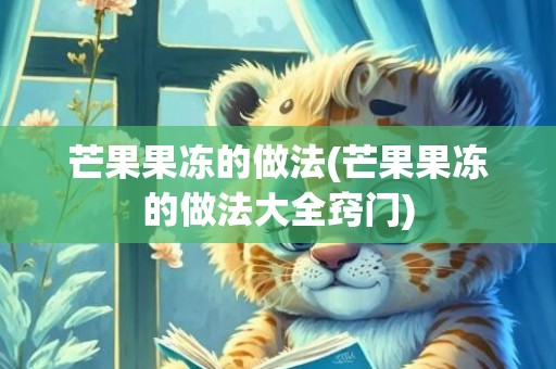 芒果果冻的做法(芒果果冻的做法大全窍门)