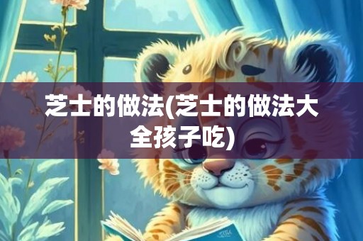 芝士的做法(芝士的做法大全孩子吃)