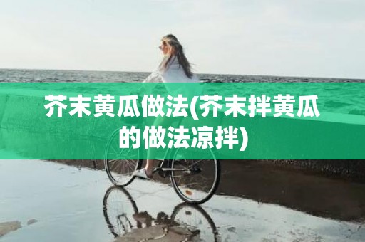 芥末黄瓜做法(芥末拌黄瓜的做法凉拌)