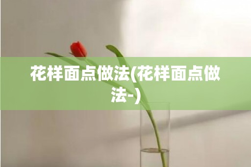 花样面点做法(花样面点做法-)