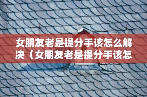 女朋友老是提分手该怎么解决（女朋友老是提分手该怎么解决问题）