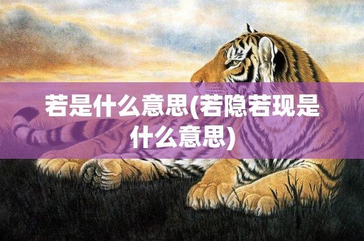 若是什么意思(若隐若现是什么意思)