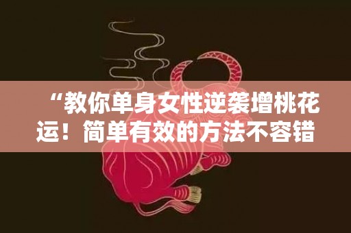 “教你单身女性逆袭增桃花运！简单有效的方法不容错过！”