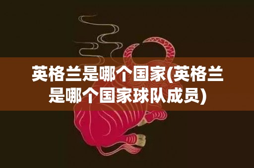 英格兰是哪个国家(英格兰是哪个国家球队成员)