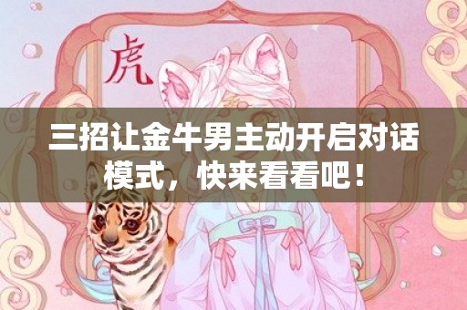 三招让金牛男主动开启对话模式，快来看看吧！