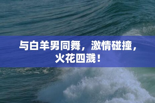 与白羊男同舞，激情碰撞，火花四溅！