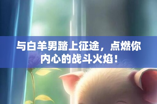 与白羊男踏上征途，点燃你内心的战斗火焰！