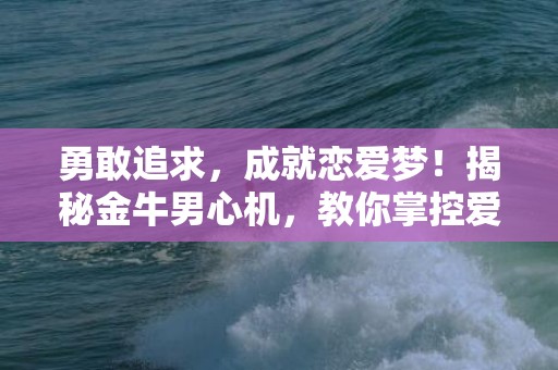 勇敢追求，成就恋爱梦！揭秘金牛男心机，教你掌控爱情节奏！