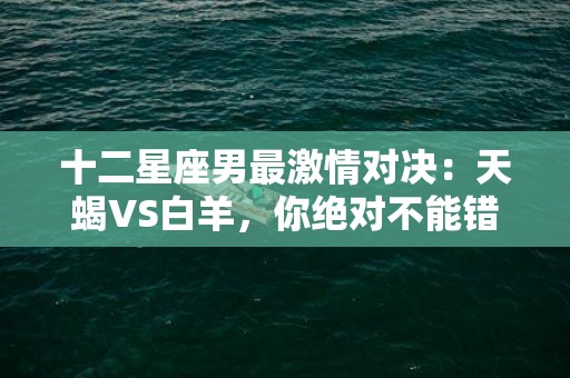 十二星座男最激情对决：天蝎VS白羊，你绝对不能错过！