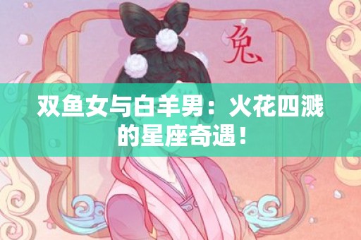 双鱼女与白羊男：火花四溅的星座奇遇！