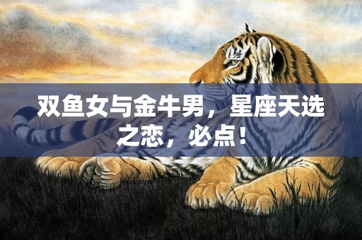 双鱼女与金牛男，星座天选之恋，必点！