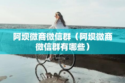 阿坝微商微信群（阿坝微商微信群有哪些）