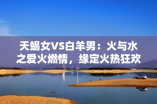 天蝎女VS白羊男：火与水之爱火燃情，缘定火热狂欢！