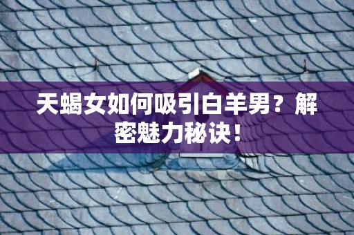 天蝎女如何吸引白羊男？解密魅力秘诀！