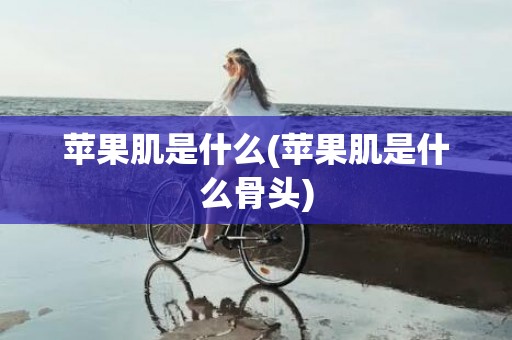 苹果肌是什么(苹果肌是什么骨头)