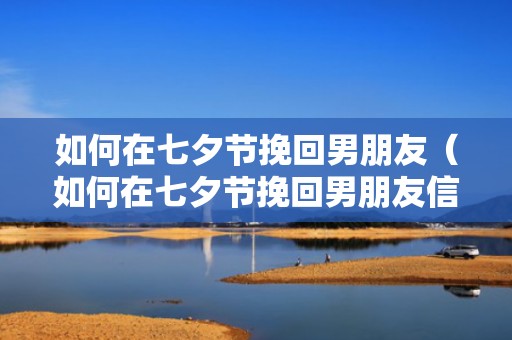 如何在七夕节挽回男朋友（如何在七夕节挽回男朋友信息）