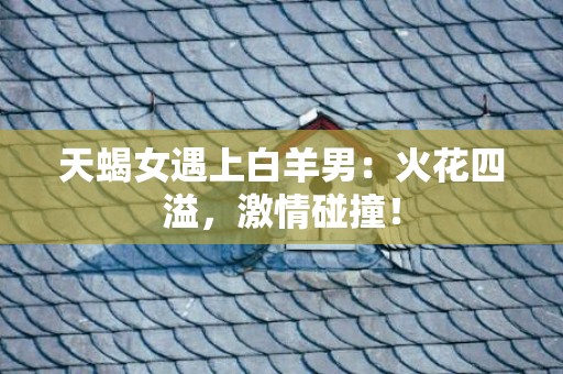 天蝎女遇上白羊男：火花四溢，激情碰撞！