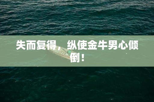 失而复得，纵使金牛男心倾倒！