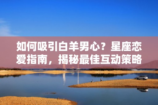 如何吸引白羊男心？星座恋爱指南，揭秘最佳互动策略！