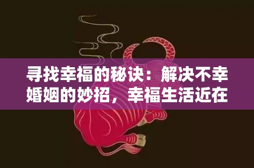 寻找幸福的秘诀：解决不幸婚姻的妙招，幸福生活近在咫尺