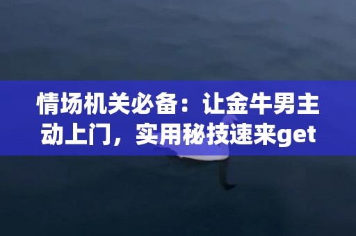情场机关必备：让金牛男主动上门，实用秘技速来get！