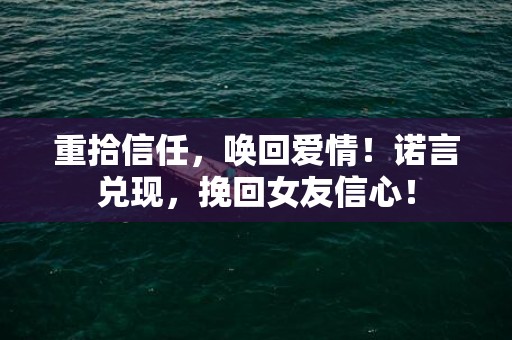重拾信任，唤回爱情！诺言兑现，挽回女友信心！