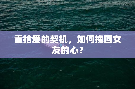 重拾爱的契机，如何挽回女友的心？