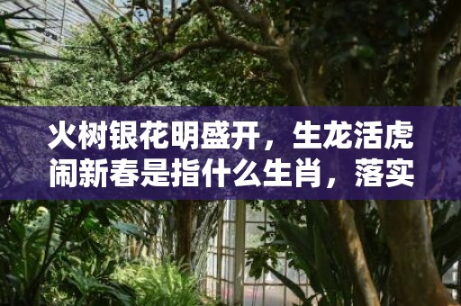 火树银花明盛开，生龙活虎闹新春是指什么生肖，落实精准答案