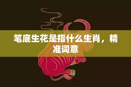 笔底生花是指什么生肖，精准词意