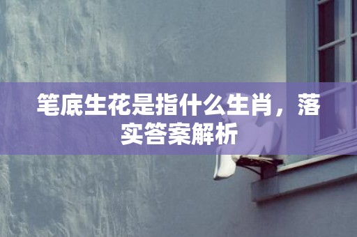 笔底生花是指什么生肖，落实答案解析