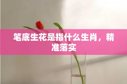 笔底生花是指什么生肖，精准落实