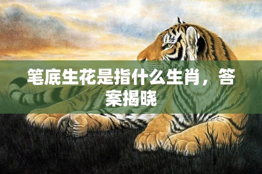 笔底生花是指什么生肖，答案揭晓