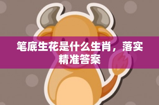 笔底生花是什么生肖，落实精准答案