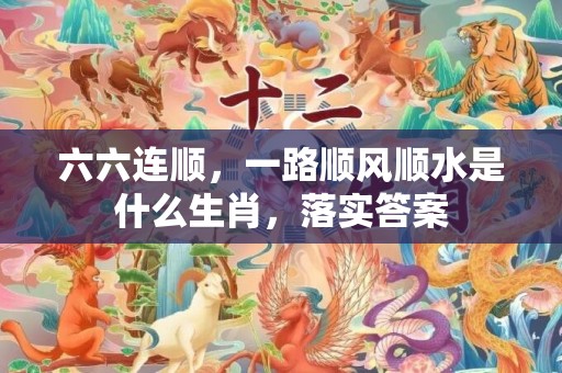 六六连顺，一路顺风顺水是什么生肖，落实答案