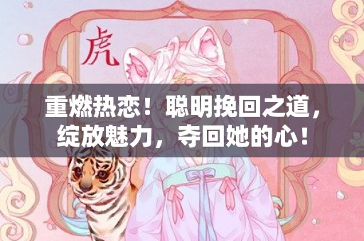 重燃热恋！聪明挽回之道，绽放魅力，夺回她的心！