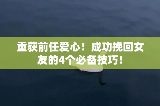 重获前任爱心！成功挽回女友的4个必备技巧！